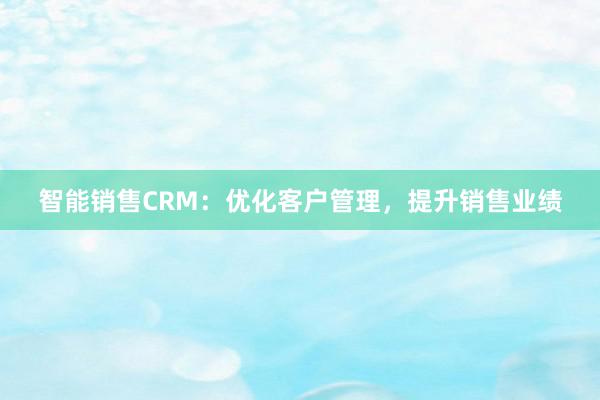 智能销售CRM：优化客户管理，提升销售业绩